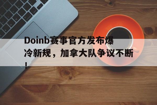 爱游戏平台 -Doinb赛事官方发布爆冷新规，加拿大队争议不断！的简单介绍
